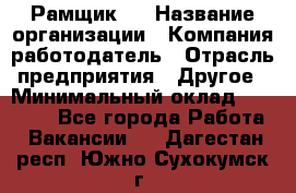 Рамщик 3 › Название организации ­ Компания-работодатель › Отрасль предприятия ­ Другое › Минимальный оклад ­ 15 000 - Все города Работа » Вакансии   . Дагестан респ.,Южно-Сухокумск г.